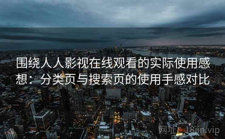 围绕人人影视在线观看的实际使用感想:分类页与搜索页的使用手感对比 围绕人人影视在线观看的实际使用感想:分类页与搜索页的使用手感对比