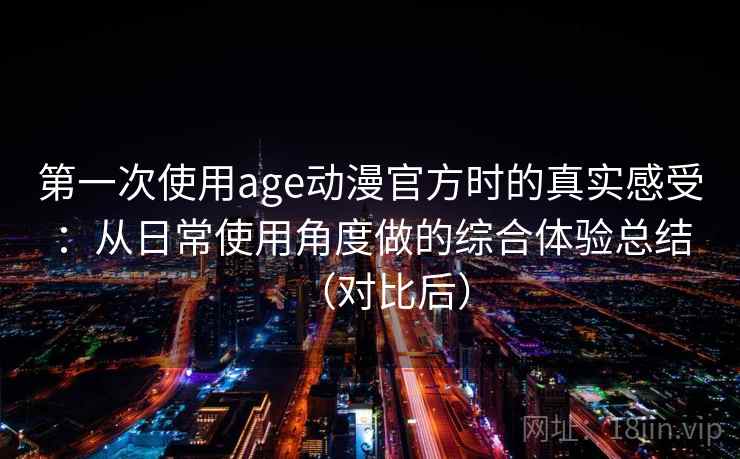 第一次使用age动漫官方时的真实感受：从日常使用角度做的综合体验总结（对比后）