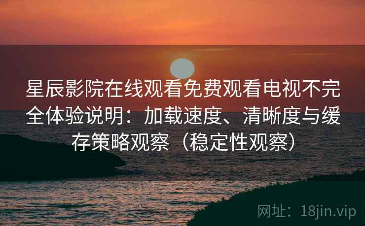 星辰影院在线观看免费观看电视不完全体验说明：加载速度、清晰度与缓存策略观察（稳定性观察）