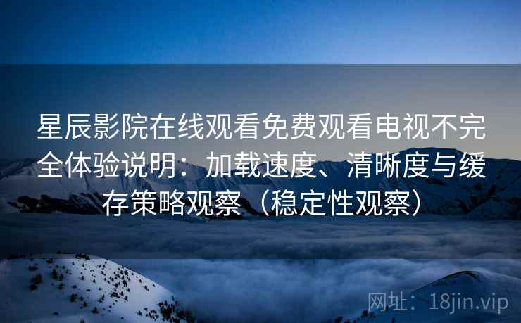 星辰影院在线观看免费观看电视不完全体验说明：加载速度、清晰度与缓存策略观察（稳定性观察）
