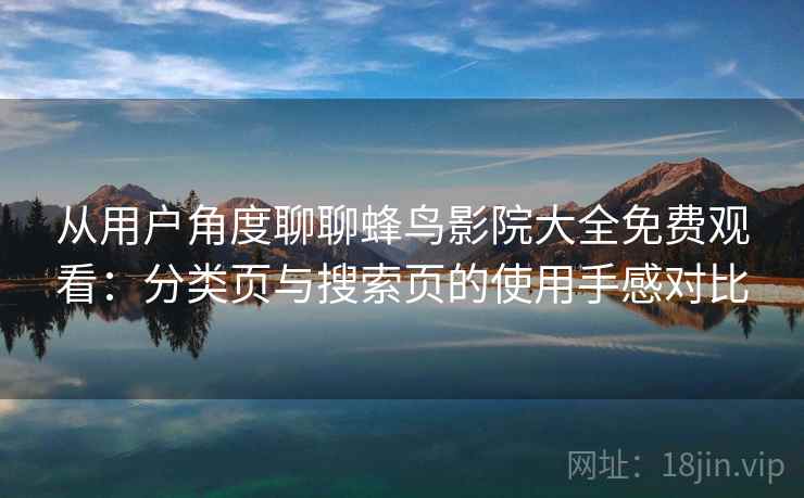 从用户角度聊聊蜂鸟影院大全免费观看：分类页与搜索页的使用手感对比