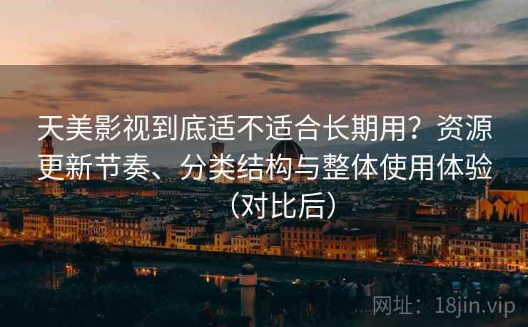 天美影视到底适不适合长期用?资源更新节奏、分类结构与整体使用体验(对比后) 天美影视到底适不适合长期用?资源更新节奏、分类结构与整体使用体验(对比后)