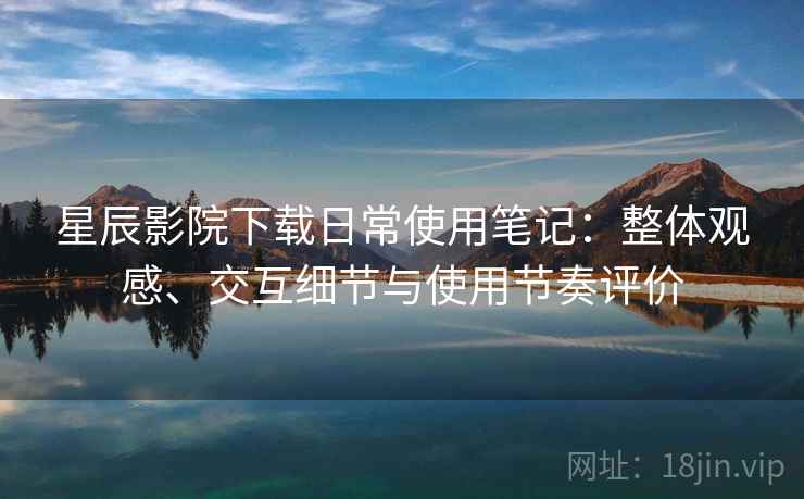 星辰影院下载日常使用笔记：整体观感、交互细节与使用节奏评价