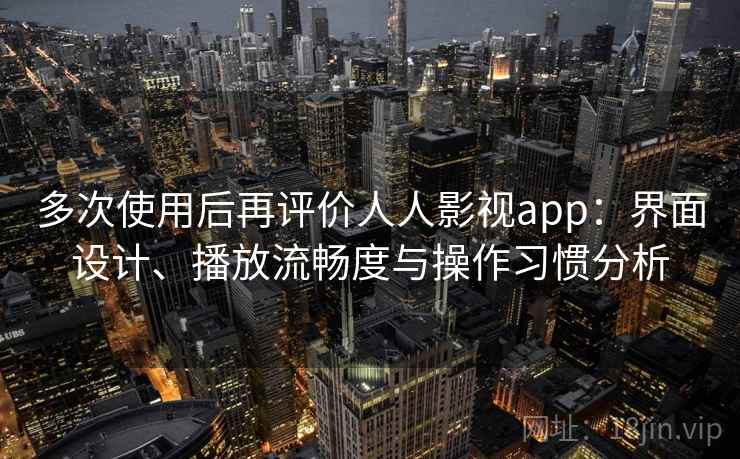 多次使用后再评价人人影视app:界面设计、播放流畅度与操作习惯分析 多次使用后再评价人人影视app:界面设计、播放流畅度与操作习惯分析
