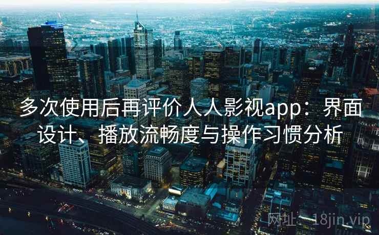 多次使用后再评价人人影视app:界面设计、播放流畅度与操作习惯分析 多次使用后再评价人人影视app:界面设计、播放流畅度与操作习惯分析