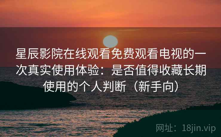 星辰影院在线观看免费观看电视的一次真实使用体验：是否值得收藏长期使用的个人判断（新手向）
