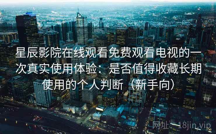 星辰影院在线观看免费观看电视的一次真实使用体验：是否值得收藏长期使用的个人判断（新手向）