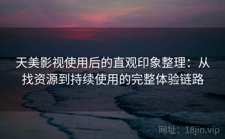 天美影视使用后的直观印象整理:从找资源到持续使用的完整体验链路 天美影视使用后的直观印象整理:从找资源到持续使用的完整体验链路