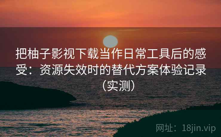 把柚子影视下载当作日常工具后的感受:资源失效时的替代方案体验记录(实测) 把柚子影视下载当作日常工具后的感受:资源失效时的替代方案体验记录(实测)