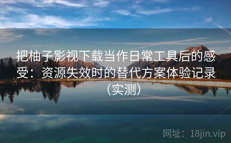 把柚子影视下载当作日常工具后的感受:资源失效时的替代方案体验记录(实测) 把柚子影视下载当作日常工具后的感受:资源失效时的替代方案体验记录(实测)