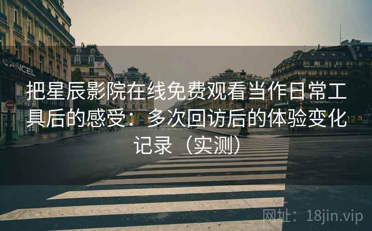 把星辰影院在线免费观看当作日常工具后的感受:多次回访后的体验变化记录(实测) 把星辰影院在线免费观看当作日常工具后的感受:多次回访后的体验变化记录(实测)