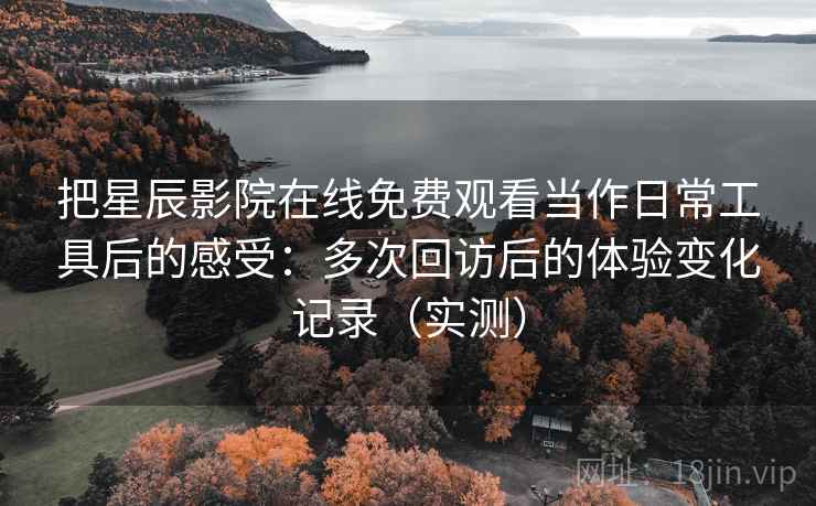 把星辰影院在线免费观看当作日常工具后的感受:多次回访后的体验变化记录(实测) 把星辰影院在线免费观看当作日常工具后的感受:多次回访后的体验变化记录(实测)