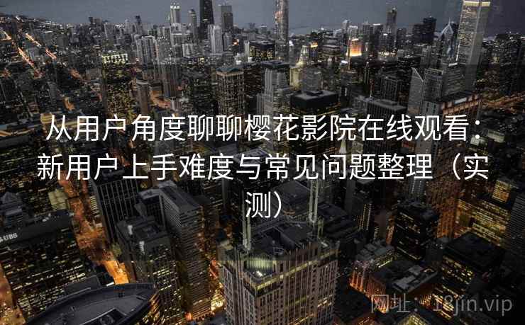 从用户角度聊聊樱花影院在线观看：新用户上手难度与常见问题整理（实测）