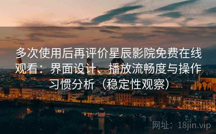 多次使用后再评价星辰影院免费在线观看:界面设计、播放流畅度与操作习惯分析(稳定性观察) 多次使用后再评价星辰影院免费在线观看:界面设计、播放流畅度与操作习惯分析(稳定性观察)