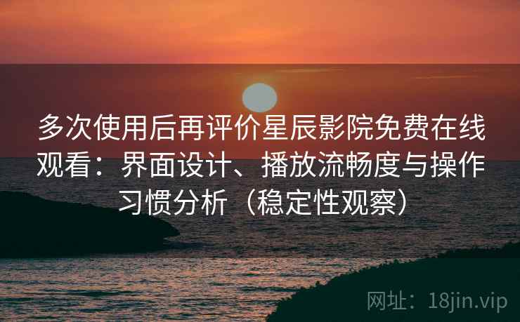 多次使用后再评价星辰影院免费在线观看:界面设计、播放流畅度与操作习惯分析(稳定性观察) 多次使用后再评价星辰影院免费在线观看:界面设计、播放流畅度与操作习惯分析(稳定性观察)