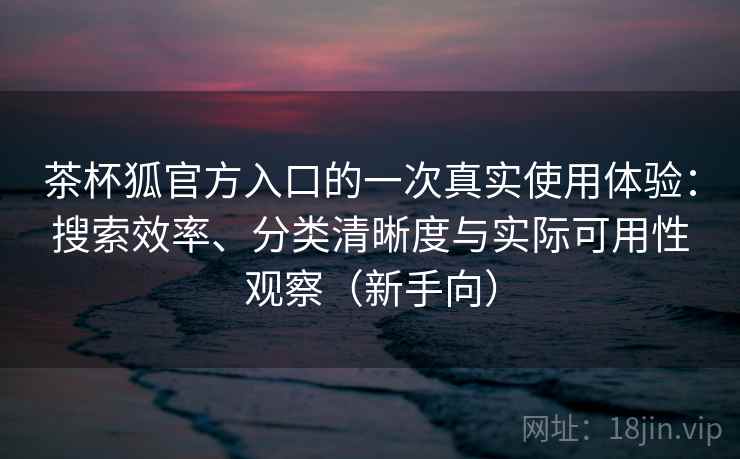 茶杯狐官方入口的一次真实使用体验：搜索效率、分类清晰度与实际可用性观察（新手向）