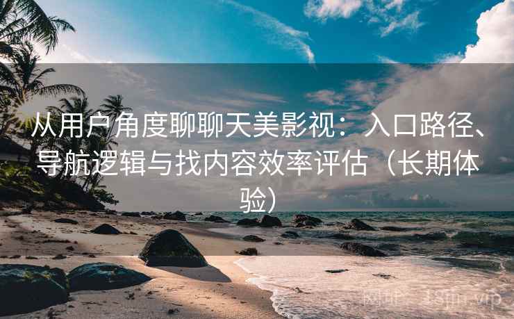 从用户角度聊聊天美影视：入口路径、导航逻辑与找内容效率评估（长期体验）