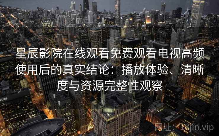 星辰影院在线观看免费观看电视高频使用后的真实结论:播放体验、清晰度与资源完整性观察 星辰影院在线观看免费观看电视高频使用后的真实结论:播放体验、清晰度与资源完整性观察