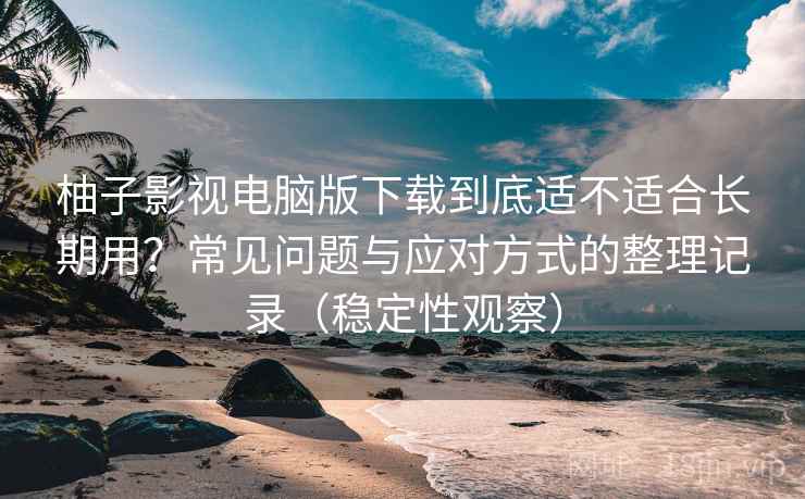 柚子影视电脑版下载到底适不适合长期用?常见问题与应对方式的整理记录(稳定性观察) 柚子影视电脑版下载到底适不适合长期用?常见问题与应对方式的整理记录(稳定性观察)