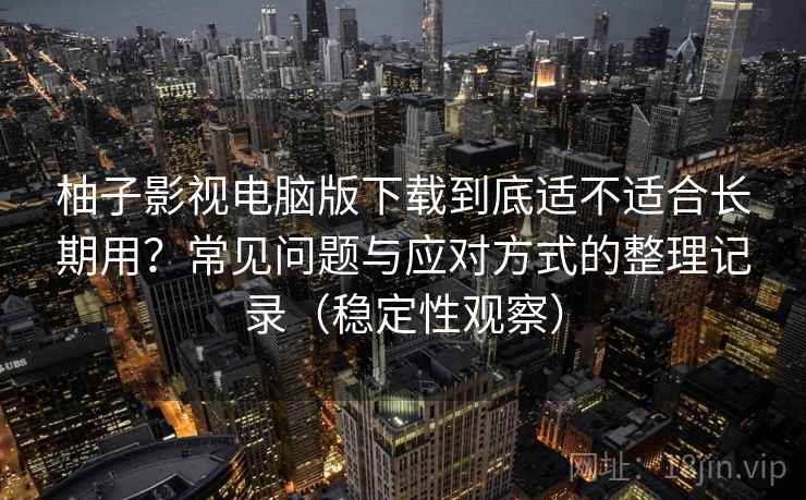 柚子影视电脑版下载到底适不适合长期用?常见问题与应对方式的整理记录(稳定性观察) 柚子影视电脑版下载到底适不适合长期用?常见问题与应对方式的整理记录(稳定性观察)
