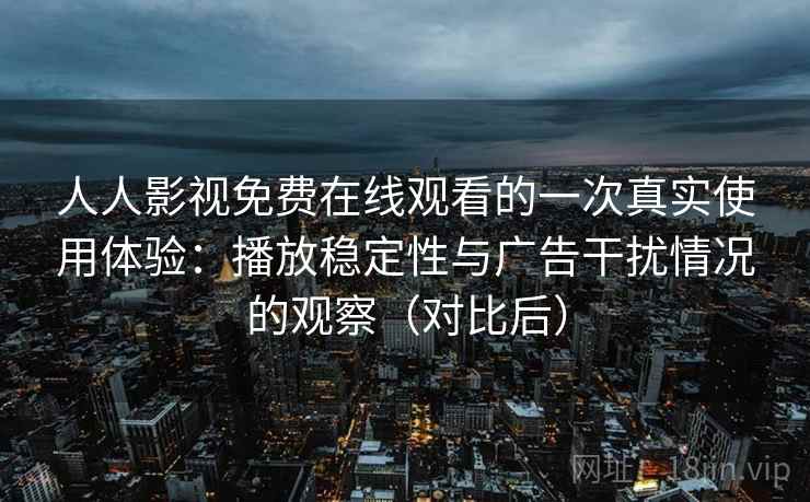 人人影视免费在线观看的一次真实使用体验:播放稳定性与广告干扰情况的观察(对比后) 人人影视免费在线观看的一次真实使用体验:播放稳定性与广告干扰情况的观察(对比后)