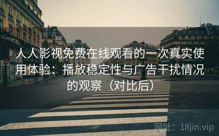 人人影视免费在线观看的一次真实使用体验:播放稳定性与广告干扰情况的观察(对比后) 人人影视免费在线观看的一次真实使用体验:播放稳定性与广告干扰情况的观察(对比后)