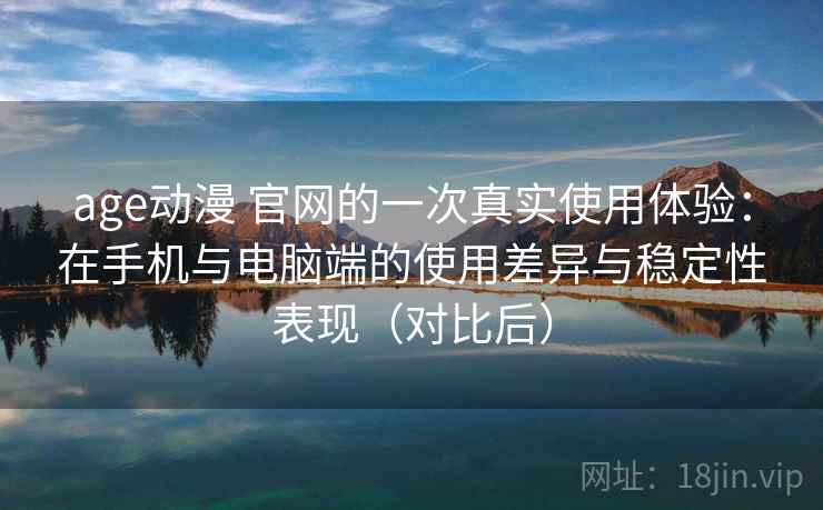 age动漫 官网的一次真实使用体验:在手机与电脑端的使用差异与稳定性表现(对比后) age动漫 官网的一次真实使用体验:在手机与电脑端的使用差异与稳定性表现(对比后)