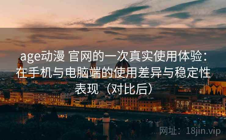 age动漫 官网的一次真实使用体验:在手机与电脑端的使用差异与稳定性表现(对比后) age动漫 官网的一次真实使用体验:在手机与电脑端的使用差异与稳定性表现(对比后)