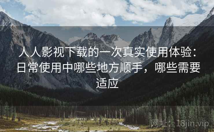 人人影视下载的一次真实使用体验:日常使用中哪些地方顺手,哪些需要适应 人人影视下载的一次真实使用体验:日常使用中哪些地方顺手,哪些需要适应