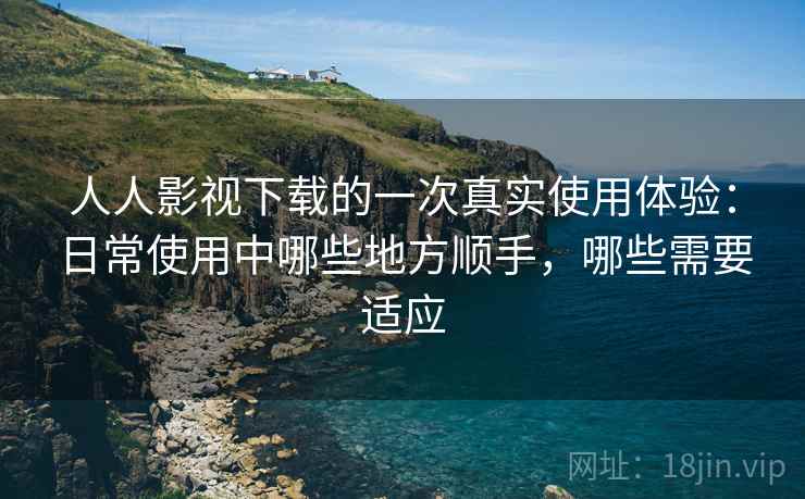 人人影视下载的一次真实使用体验:日常使用中哪些地方顺手,哪些需要适应 人人影视下载的一次真实使用体验:日常使用中哪些地方顺手,哪些需要适应