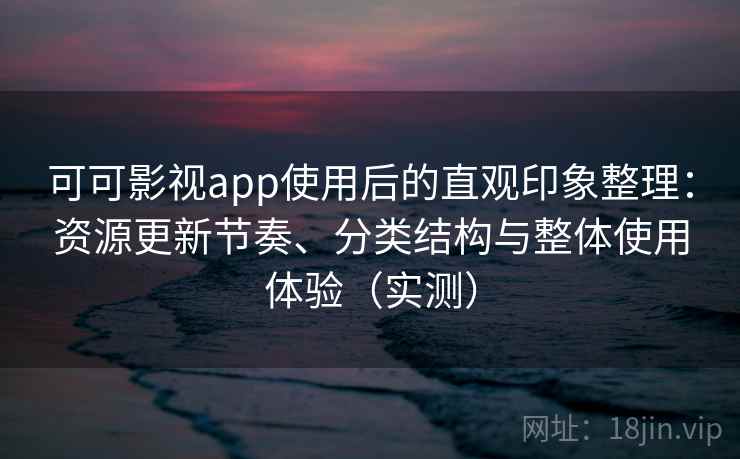 可可影视app使用后的直观印象整理:资源更新节奏、分类结构与整体使用体验(实测) 可可影视app使用后的直观印象整理:资源更新节奏、分类结构与整体使用体验(实测)