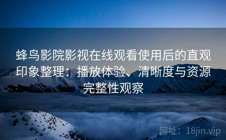 蜂鸟影院影视在线观看使用后的直观印象整理：播放体验、清晰度与资源完整性观察