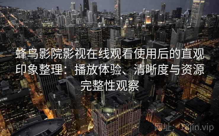 蜂鸟影院影视在线观看使用后的直观印象整理：播放体验、清晰度与资源完整性观察