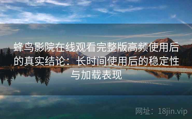 蜂鸟影院在线观看完整版高频使用后的真实结论：长时间使用后的稳定性与加载表现