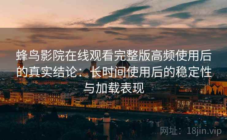 蜂鸟影院在线观看完整版高频使用后的真实结论：长时间使用后的稳定性与加载表现