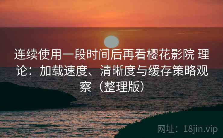 连续使用一段时间后再看樱花影院 理论:加载速度、清晰度与缓存策略观察(整理版) 连续使用一段时间后再看樱花影院 理论:加载速度、清晰度与缓存策略观察(整理版)