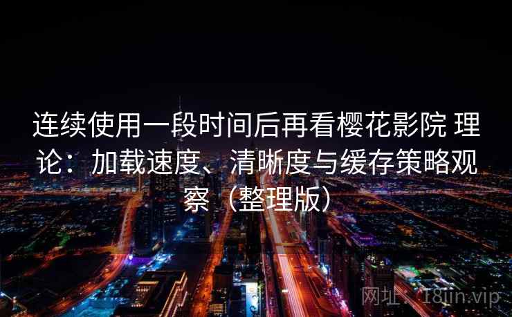 连续使用一段时间后再看樱花影院 理论:加载速度、清晰度与缓存策略观察(整理版) 连续使用一段时间后再看樱花影院 理论:加载速度、清晰度与缓存策略观察(整理版)