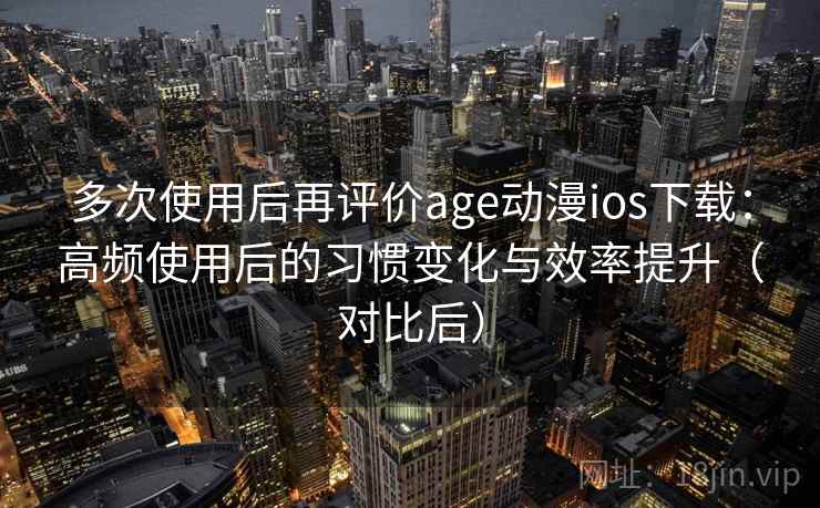 多次使用后再评价age动漫ios下载:高频使用后的习惯变化与效率提升(对比后) 多次使用后再评价age动漫ios下载:高频使用后的习惯变化与效率提升(对比后)