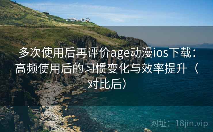 多次使用后再评价age动漫ios下载:高频使用后的习惯变化与效率提升(对比后) 多次使用后再评价age动漫ios下载:高频使用后的习惯变化与效率提升(对比后)
