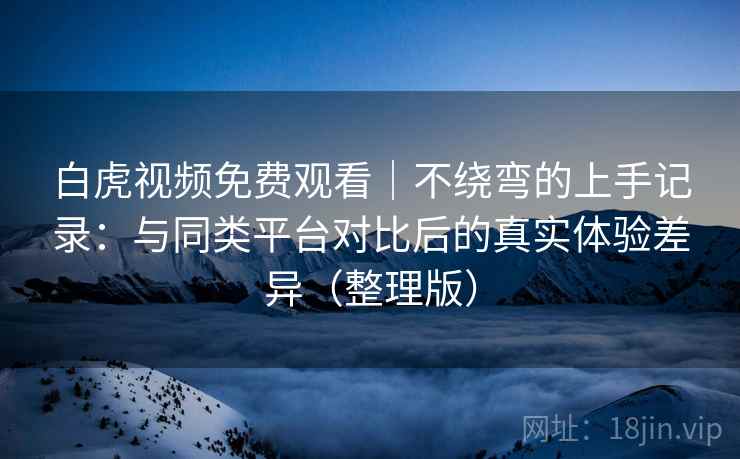 白虎视频免费观看|不绕弯的上手记录:与同类平台对比后的真实体验差异(整理版) 白虎视频免费观看|不绕弯的上手记录:与同类平台对比后的真实体验差异(整理版)