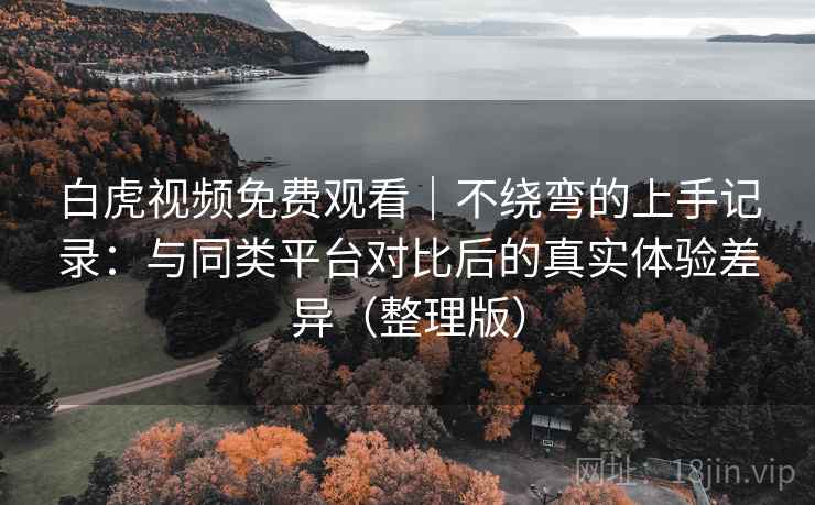 白虎视频免费观看|不绕弯的上手记录:与同类平台对比后的真实体验差异(整理版) 白虎视频免费观看|不绕弯的上手记录:与同类平台对比后的真实体验差异(整理版)