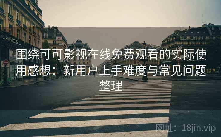 围绕可可影视在线免费观看的实际使用感想：新用户上手难度与常见问题整理