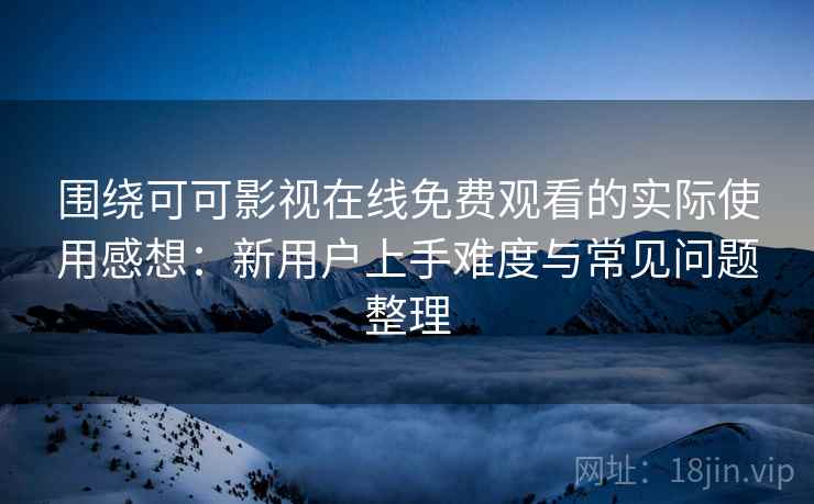 围绕可可影视在线免费观看的实际使用感想：新用户上手难度与常见问题整理