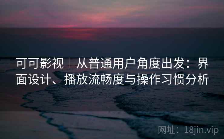 可可影视｜从普通用户角度出发：界面设计、播放流畅度与操作习惯分析