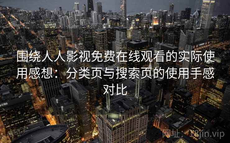 围绕人人影视免费在线观看的实际使用感想:分类页与搜索页的使用手感对比 围绕人人影视免费在线观看的实际使用感想:分类页与搜索页的使用手感对比