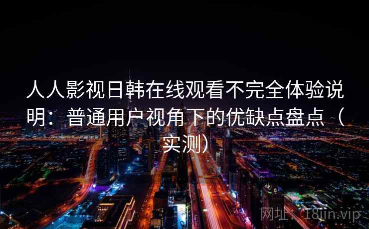 人人影视日韩在线观看不完全体验说明:普通用户视角下的优缺点盘点(实测) 人人影视日韩在线观看不完全体验说明:普通用户视角下的优缺点盘点(实测)