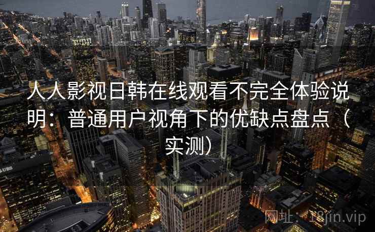 人人影视日韩在线观看不完全体验说明:普通用户视角下的优缺点盘点(实测) 人人影视日韩在线观看不完全体验说明:普通用户视角下的优缺点盘点(实测)