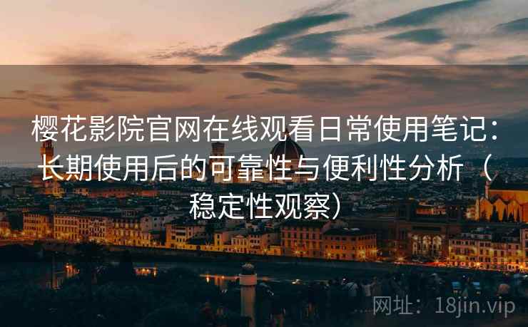 樱花影院官网在线观看日常使用笔记:长期使用后的可靠性与便利性分析(稳定性观察) 樱花影院官网在线观看日常使用笔记:长期使用后的可靠性与便利性分析(稳定性观察)