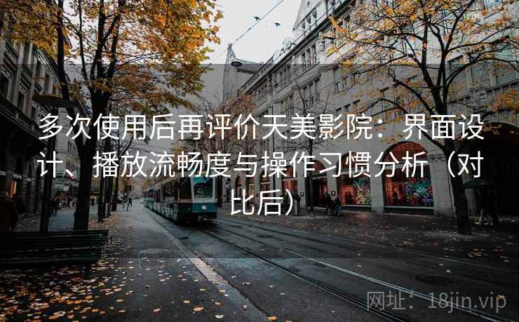 多次使用后再评价天美影院:界面设计、播放流畅度与操作习惯分析(对比后) 多次使用后再评价天美影院:界面设计、播放流畅度与操作习惯分析(对比后)