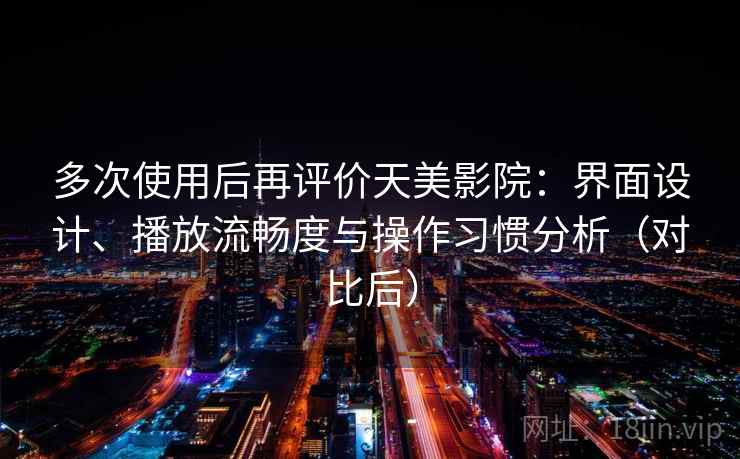 多次使用后再评价天美影院:界面设计、播放流畅度与操作习惯分析(对比后) 多次使用后再评价天美影院:界面设计、播放流畅度与操作习惯分析(对比后)